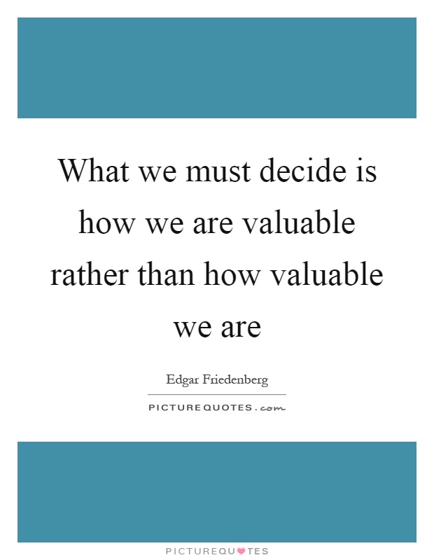 What we must decide is how we are valuable rather than how valuable we are Picture Quote #1