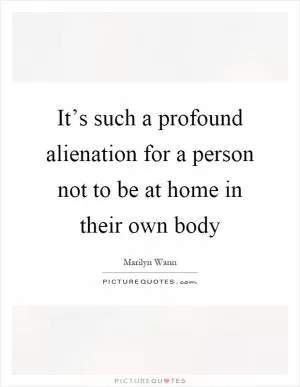 It’s such a profound alienation for a person not to be at home in their own body Picture Quote #1