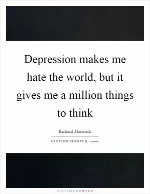 Depression makes me hate the world, but it gives me a million things to think Picture Quote #1