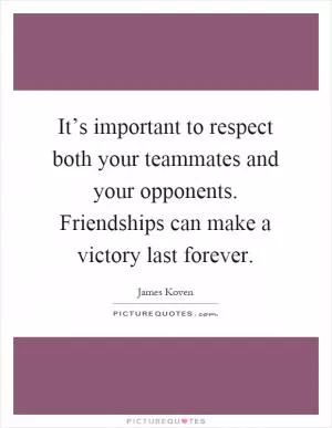 It’s important to respect both your teammates and your opponents. Friendships can make a victory last forever Picture Quote #1