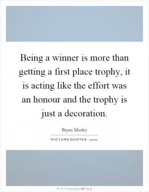 Being a winner is more than getting a first place trophy, it is acting like the effort was an honour and the trophy is just a decoration Picture Quote #1