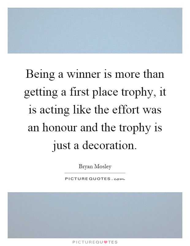 Being a winner is more than getting a first place trophy, it is acting like the effort was an honour and the trophy is just a decoration Picture Quote #1