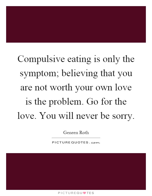 Compulsive eating is only the symptom; believing that you are not worth your own love is the problem. Go for the love. You will never be sorry Picture Quote #1