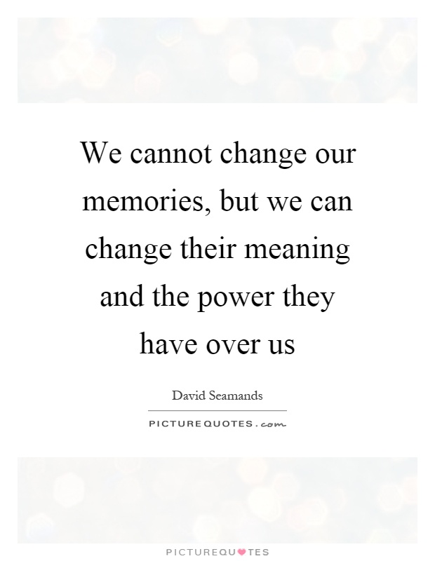 We cannot change our memories, but we can change their meaning and the power they have over us Picture Quote #1