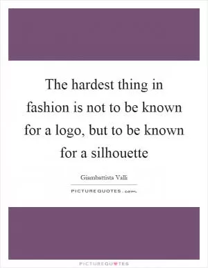 The hardest thing in fashion is not to be known for a logo, but to be known for a silhouette Picture Quote #1