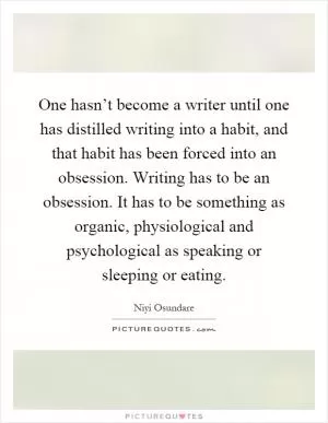 One hasn’t become a writer until one has distilled writing into a habit, and that habit has been forced into an obsession. Writing has to be an obsession. It has to be something as organic, physiological and psychological as speaking or sleeping or eating Picture Quote #1
