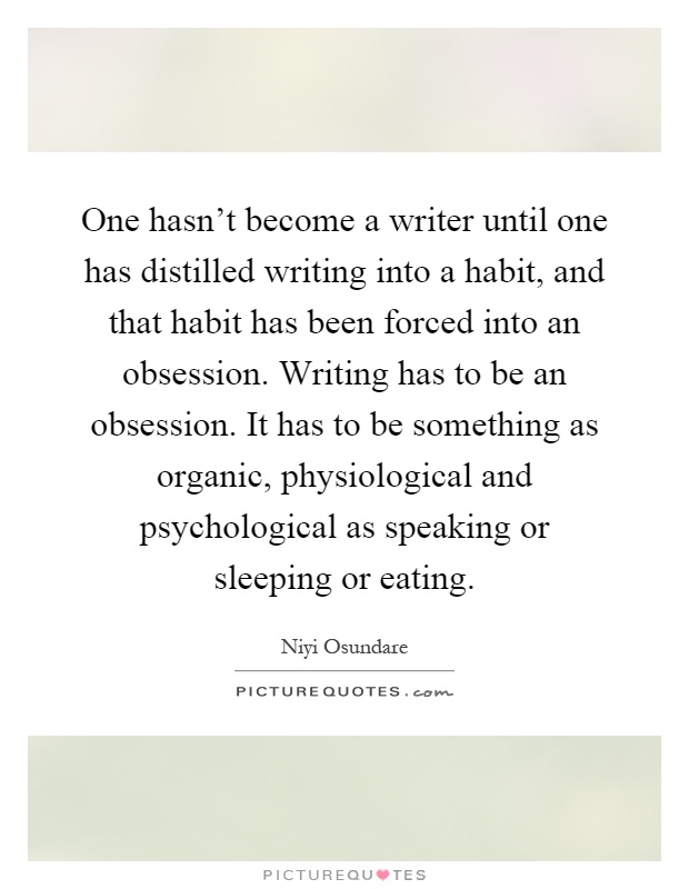 One hasn't become a writer until one has distilled writing into a habit, and that habit has been forced into an obsession. Writing has to be an obsession. It has to be something as organic, physiological and psychological as speaking or sleeping or eating Picture Quote #1