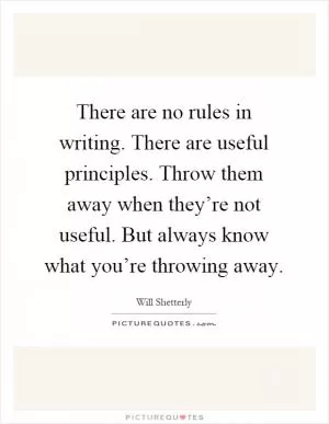 There are no rules in writing. There are useful principles. Throw them away when they’re not useful. But always know what you’re throwing away Picture Quote #1