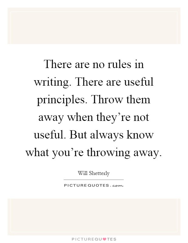 There are no rules in writing. There are useful principles. Throw them away when they're not useful. But always know what you're throwing away Picture Quote #1
