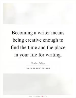 Becoming a writer means being creative enough to find the time and the place in your life for writing Picture Quote #1