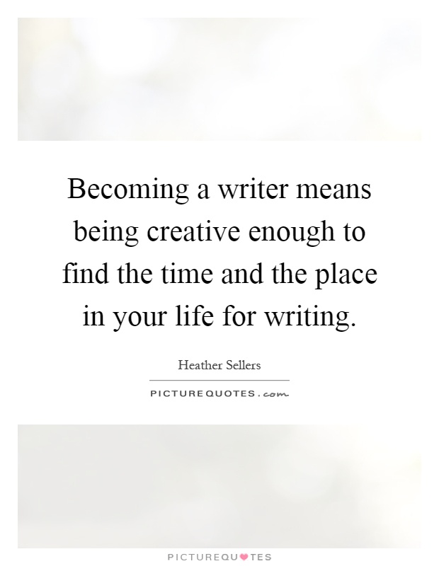 Becoming a writer means being creative enough to find the time and the place in your life for writing Picture Quote #1