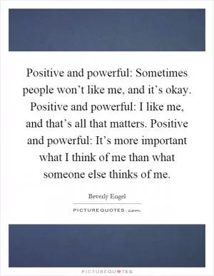 Positive and powerful: Sometimes people won’t like me, and it’s okay. Positive and powerful: I like me, and that’s all that matters. Positive and powerful: It’s more important what I think of me than what someone else thinks of me Picture Quote #1