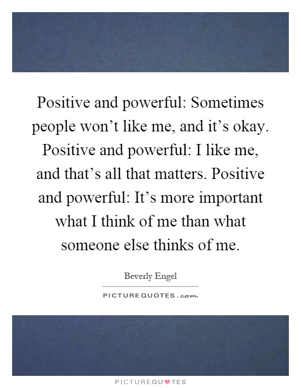 Positive and powerful: Sometimes people won't like me, and it's okay. Positive and powerful: I like me, and that's all that matters. Positive and powerful: It's more important what I think of me than what someone else thinks of me Picture Quote #1
