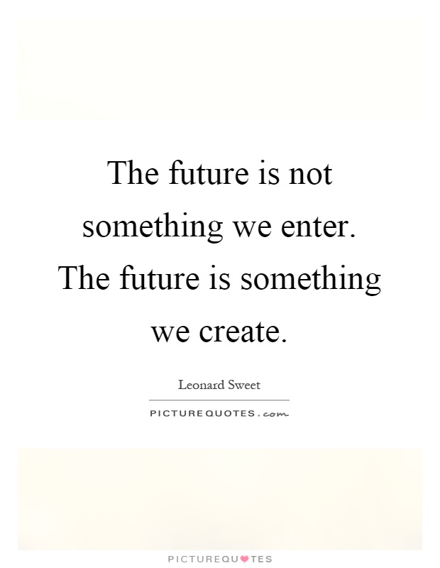 The future is not something we enter. The future is something we create Picture Quote #1