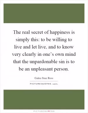 The real secret of happiness is simply this: to be willing to live and let live, and to know very clearly in one’s own mind that the unpardonable sin is to be an unpleasant person Picture Quote #1