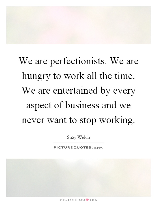 We are perfectionists. We are hungry to work all the time. We are entertained by every aspect of business and we never want to stop working Picture Quote #1