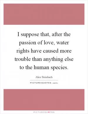 I suppose that, after the passion of love, water rights have caused more trouble than anything else to the human species Picture Quote #1