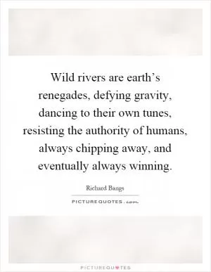 Wild rivers are earth’s renegades, defying gravity, dancing to their own tunes, resisting the authority of humans, always chipping away, and eventually always winning Picture Quote #1