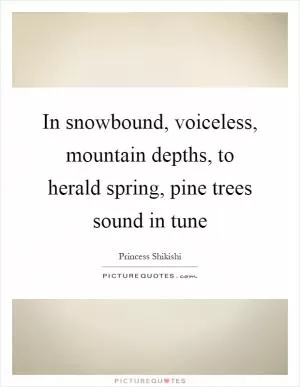 In snowbound, voiceless, mountain depths, to herald spring, pine trees sound in tune Picture Quote #1