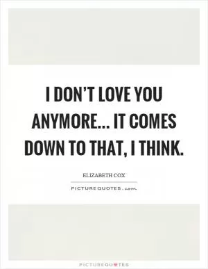 I don’t love you anymore... It comes down to that, I think Picture Quote #1