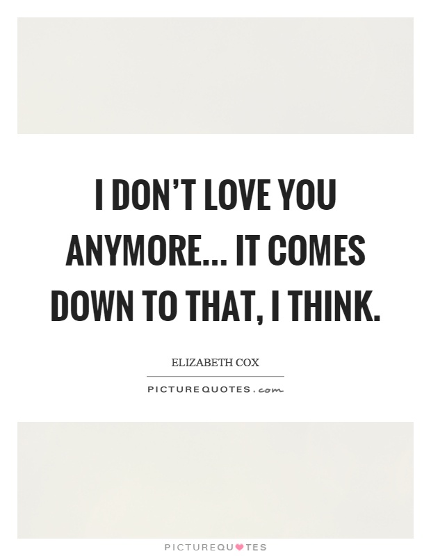 I don't love you anymore... It comes down to that, I think Picture Quote #1