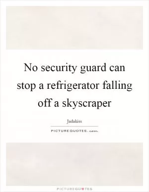No security guard can stop a refrigerator falling off a skyscraper Picture Quote #1