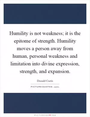 Humility is not weakness; it is the epitome of strength. Humility moves a person away from human, personal weakness and limitation into divine expression, strength, and expansion Picture Quote #1