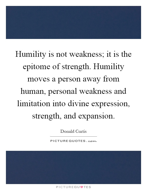Humility is not weakness; it is the epitome of strength. Humility moves a person away from human, personal weakness and limitation into divine expression, strength, and expansion Picture Quote #1