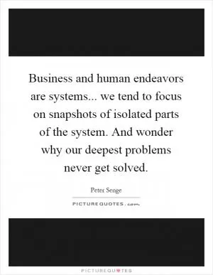 Business and human endeavors are systems... we tend to focus on snapshots of isolated parts of the system. And wonder why our deepest problems never get solved Picture Quote #1