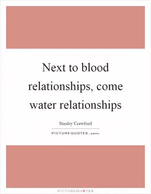 Next to blood relationships, come water relationships Picture Quote #1