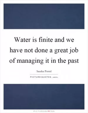 Water is finite and we have not done a great job of managing it in the past Picture Quote #1