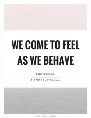 We come to feel as we behave Picture Quote #1