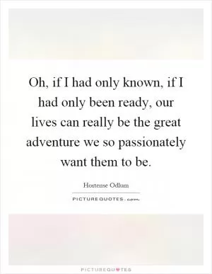 Oh, if I had only known, if I had only been ready, our lives can really be the great adventure we so passionately want them to be Picture Quote #1