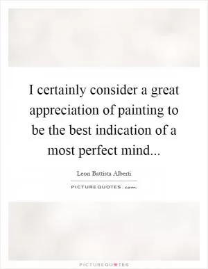 I certainly consider a great appreciation of painting to be the best indication of a most perfect mind Picture Quote #1