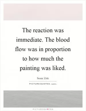 The reaction was immediate. The blood flow was in proportion to how much the painting was liked Picture Quote #1