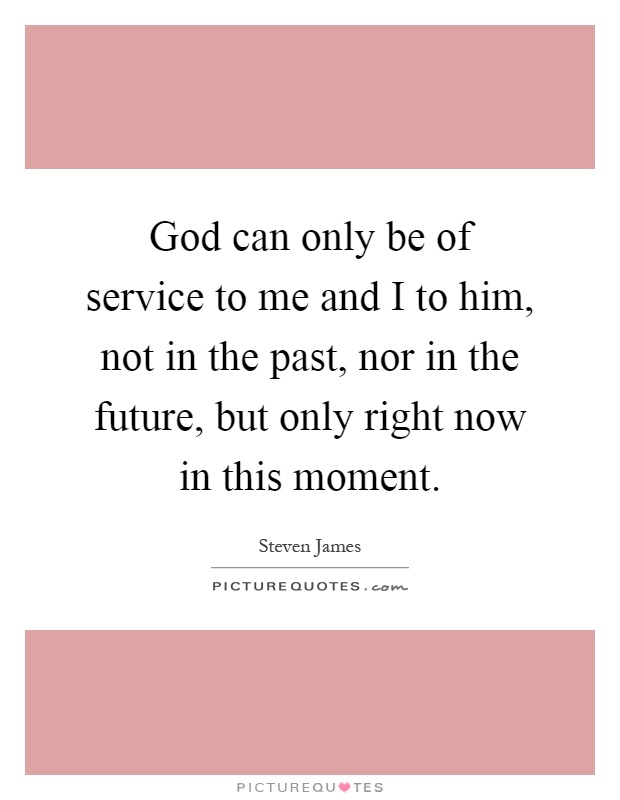 God can only be of service to me and I to him, not in the past, nor in the future, but only right now in this moment Picture Quote #1