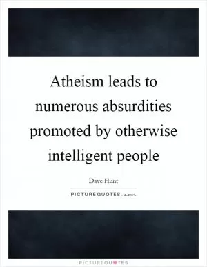 Atheism leads to numerous absurdities promoted by otherwise intelligent people Picture Quote #1