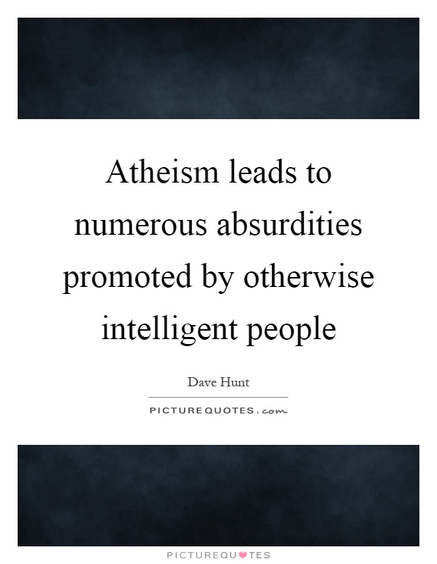 Atheism leads to numerous absurdities promoted by otherwise intelligent people Picture Quote #1