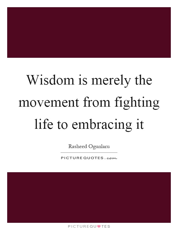 Wisdom is merely the movement from fighting life to embracing it Picture Quote #1
