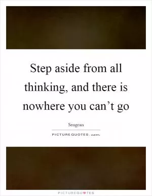 Step aside from all thinking, and there is nowhere you can’t go Picture Quote #1