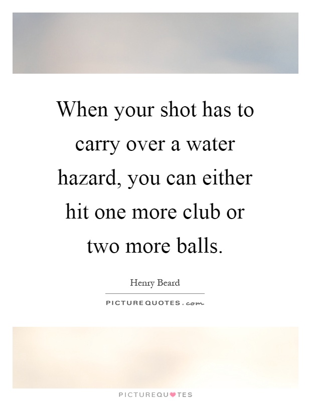 When your shot has to carry over a water hazard, you can either hit one more club or two more balls Picture Quote #1