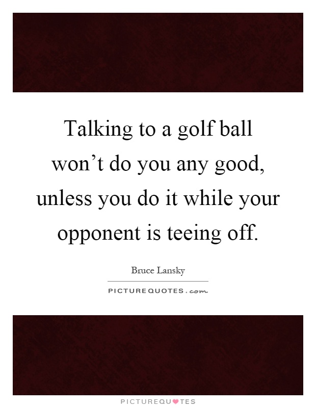 Talking to a golf ball won't do you any good, unless you do it while your opponent is teeing off Picture Quote #1