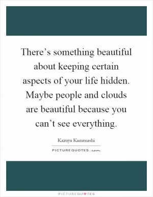 There’s something beautiful about keeping certain aspects of your life hidden. Maybe people and clouds are beautiful because you can’t see everything Picture Quote #1
