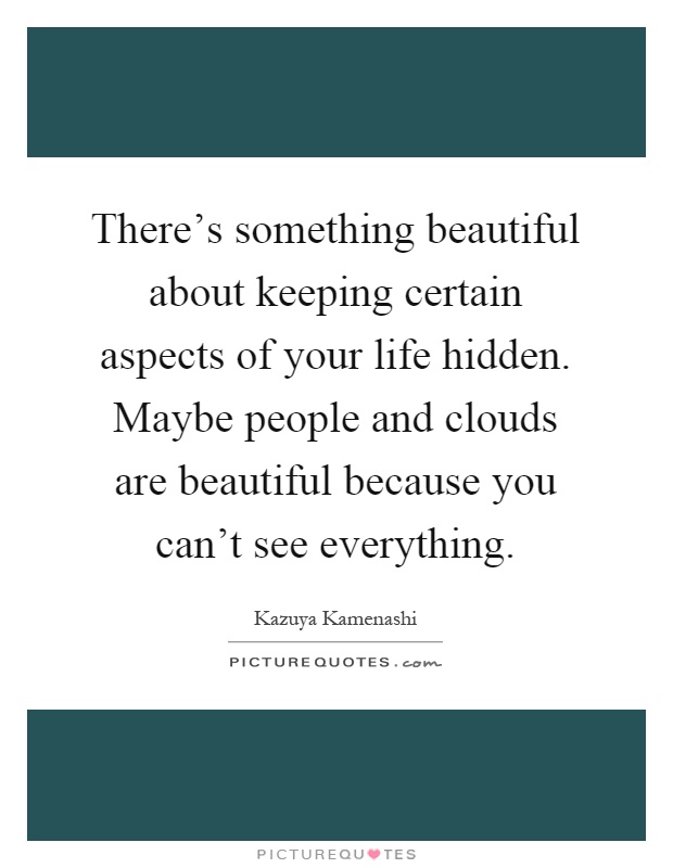 There's something beautiful about keeping certain aspects of your life hidden. Maybe people and clouds are beautiful because you can't see everything Picture Quote #1