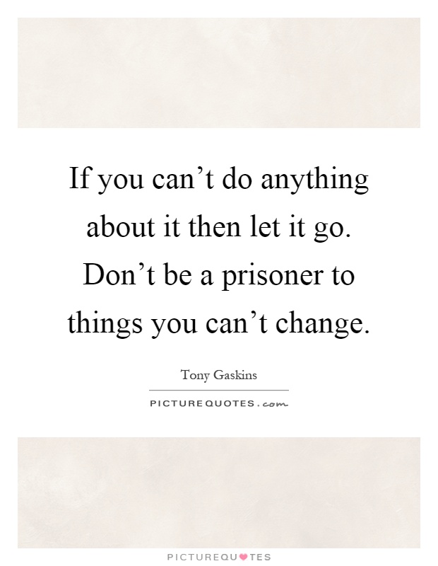 If you can't do anything about it then let it go. Don't be a prisoner to things you can't change Picture Quote #1