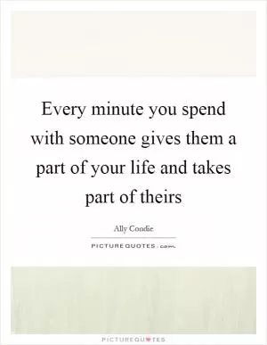 Every minute you spend with someone gives them a part of your life and takes part of theirs Picture Quote #1
