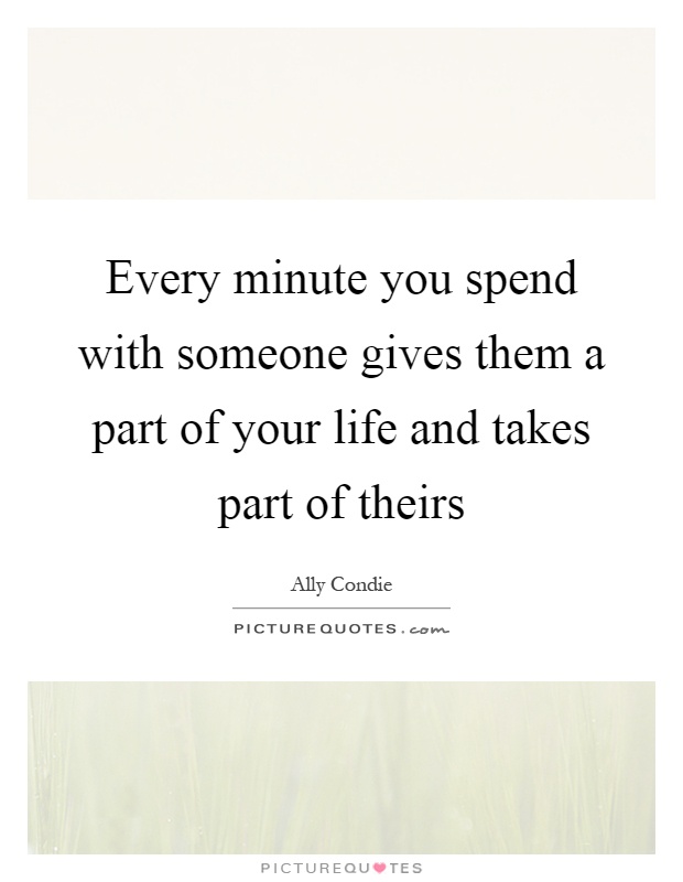 Every minute you spend with someone gives them a part of your life and takes part of theirs Picture Quote #1