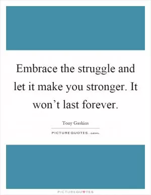 Embrace the struggle and let it make you stronger. It won’t last forever Picture Quote #1