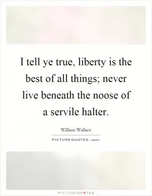 I tell ye true, liberty is the best of all things; never live beneath the noose of a servile halter Picture Quote #1