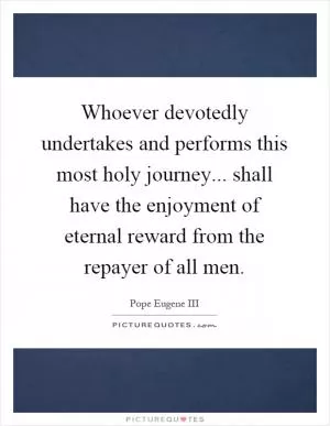 Whoever devotedly undertakes and performs this most holy journey... shall have the enjoyment of eternal reward from the repayer of all men Picture Quote #1